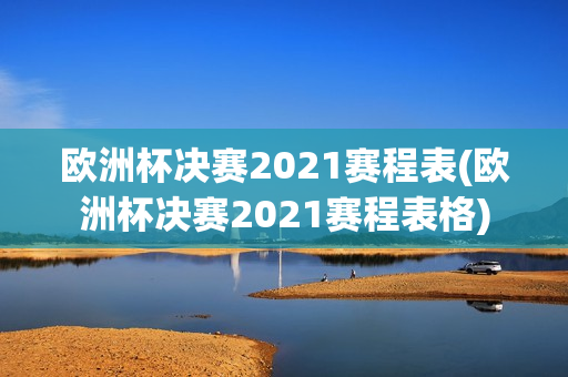 欧洲杯决赛2021赛程表(欧洲杯决赛2021赛程表格)