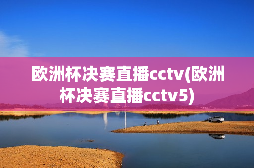 欧洲杯决赛直播cctv(欧洲杯决赛直播cctv5)