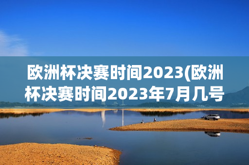 欧洲杯决赛时间2023(欧洲杯决赛时间2023年7月几号)