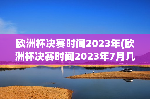 欧洲杯决赛时间2023年(欧洲杯决赛时间2023年7月几号)