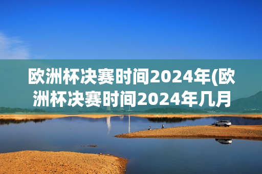 欧洲杯决赛时间2024年(欧洲杯决赛时间2024年几月几日)