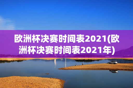 欧洲杯决赛时间表2021(欧洲杯决赛时间表2021年)