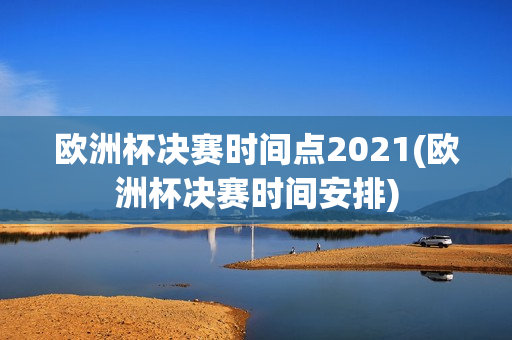 欧洲杯决赛时间点2021(欧洲杯决赛时间安排)