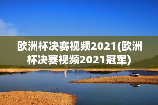 欧洲杯决赛视频2021(欧洲杯决赛视频2021冠军)