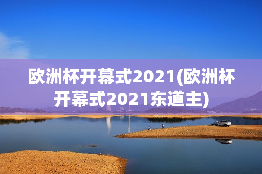 欧洲杯开幕式2021(欧洲杯开幕式2021东道主)