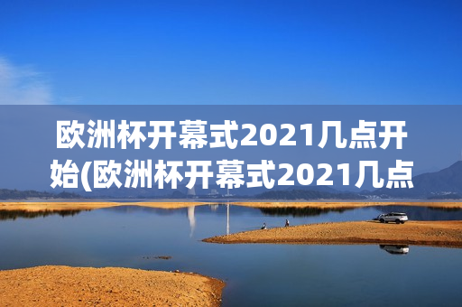 欧洲杯开幕式2021几点开始(欧洲杯开幕式2021几点开始比赛)