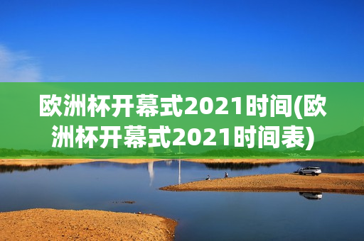 欧洲杯开幕式2021时间(欧洲杯开幕式2021时间表)