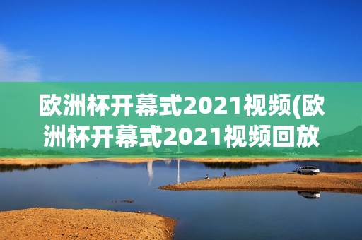 欧洲杯开幕式2021视频(欧洲杯开幕式2021视频回放)