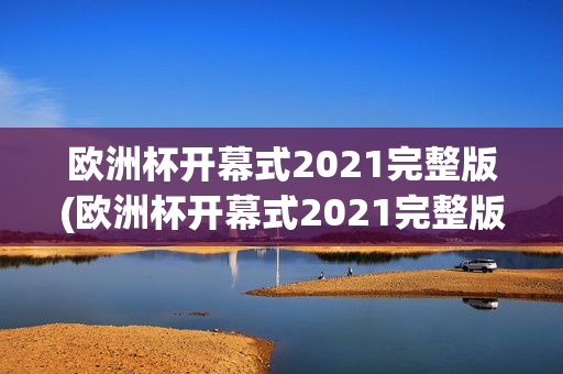 欧洲杯开幕式2021完整版(欧洲杯开幕式2021完整版视频)