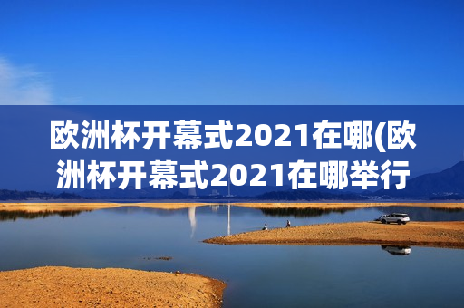 欧洲杯开幕式2021在哪(欧洲杯开幕式2021在哪举行)