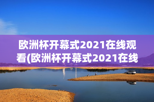 欧洲杯开幕式2021在线观看(欧洲杯开幕式2021在线观看视频)