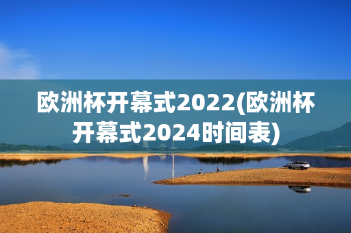 欧洲杯开幕式2022(欧洲杯开幕式2024时间表)