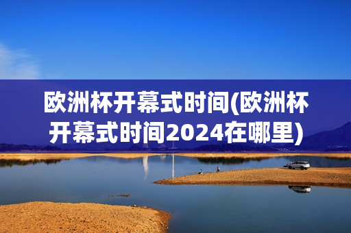 欧洲杯开幕式时间(欧洲杯开幕式时间2024在哪里)