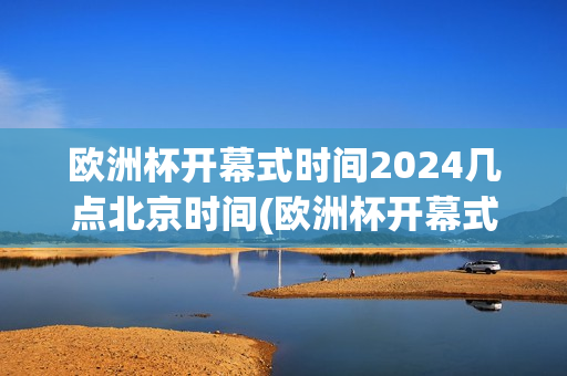 欧洲杯开幕式时间2024几点北京时间(欧洲杯开幕式什么时间)