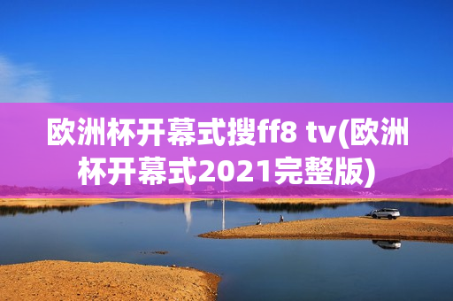 欧洲杯开幕式搜ff8 tv(欧洲杯开幕式2021完整版)