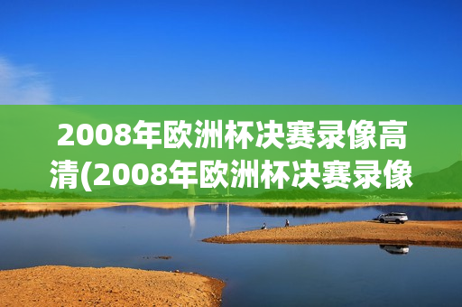 2008年欧洲杯决赛录像高清(2008年欧洲杯决赛录像高清视频)