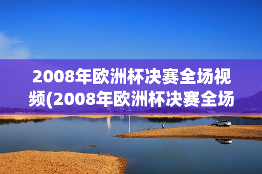 2008年欧洲杯决赛全场视频(2008年欧洲杯决赛全场视频直播)